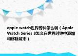 apple watch世界時(shí)鐘怎么調(diào)（Apple Watch Series 3怎么在世界時(shí)鐘中添加和移除城市）