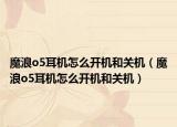 魔浪o5耳機(jī)怎么開機(jī)和關(guān)機(jī)（魔浪o5耳機(jī)怎么開機(jī)和關(guān)機(jī)）