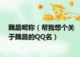 魏晨昵稱（幫我想個(gè)關(guān)于魏晨的QQ名）