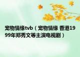 寵物情緣tvb（寵物情緣 香港1999年鄭秀文等主演電視劇）