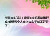 帝豪ec8幾缸（帝豪ec8的發(fā)動機(jī)好嗎.都說五個(gè)人坐上去車子就不好開了）