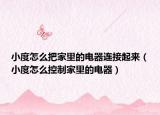 小度怎么把家里的電器連接起來(lái)（小度怎么控制家里的電器）