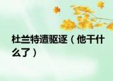 杜蘭特遭驅(qū)逐（他干什么了）
