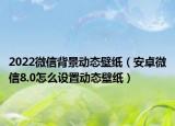 2022微信背景動態(tài)壁紙（安卓微信8.0怎么設置動態(tài)壁紙）