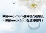 榮耀magic3pro的耳機孔在哪兒（榮耀magic3pro配送耳機嗎）