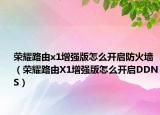 榮耀路由x1增強(qiáng)版怎么開啟防火墻（榮耀路由X1增強(qiáng)版怎么開啟DDNS）