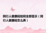 同行人健康碼如何全部顯示（同行人健康碼怎么弄）