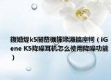 鍑婚煶k5闄嶅櫔鏁堟灉鎬庢牱（iGene K5降噪耳機(jī)怎么使用降噪功能）