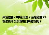 榮耀路由x1中繼設(shè)置（榮耀路由X1增強(qiáng)版怎么設(shè)置端口映射規(guī)則）