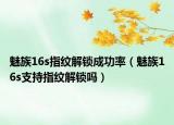 魅族16s指紋解鎖成功率（魅族16s支持指紋解鎖嗎）