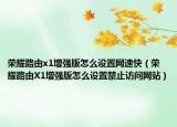 榮耀路由x1增強(qiáng)版怎么設(shè)置網(wǎng)速快（榮耀路由X1增強(qiáng)版怎么設(shè)置禁止訪問(wèn)網(wǎng)站）