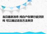 當(dāng)日最新消息 純白戶在銀行能貸款嗎 可以通過這些方法來貸