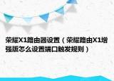 榮耀X1路由器設(shè)置（榮耀路由X1增強(qiáng)版怎么設(shè)置端口觸發(fā)規(guī)則）