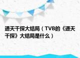 通天干探大結局（TVB的《通天干探》大結局是什么）