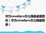 華為nova8pro怎么隱藏桌面圖標(biāo)（華為nova8pro怎么隱藏相冊）