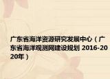 廣東省海洋資源研究發(fā)展中心（廣東省海洋觀測(cè)網(wǎng)建設(shè)規(guī)劃 2016-2020年）