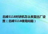 北峰5118對(duì)講機(jī)怎么恢復(fù)出廠(chǎng)設(shè)置（北峰5118使用問(wèn)題）