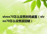 vivox70怎么設(shè)置時(shí)間桌面（vivox70怎么設(shè)置返回鍵）