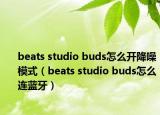 beats studio buds怎么開降噪模式（beats studio buds怎么連藍(lán)牙）