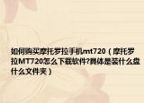 如何購(gòu)買摩托羅拉手機(jī)mt720（摩托羅拉MT720怎么下載軟件?具體是裝什么盤(pán)什么文件夾）