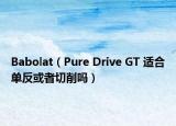 Babolat（Pure Drive GT 適合單反或者切削嗎）