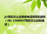 jbl耳機(jī)怎么設(shè)置接電話用耳機(jī)接聽（JBL V300NXT耳機(jī)怎么控制通話）
