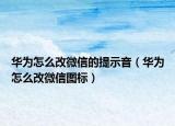 華為怎么改微信的提示音（華為怎么改微信圖標）