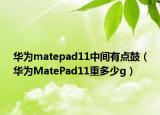 華為matepad11中間有點(diǎn)鼓（華為MatePad11重多少g）