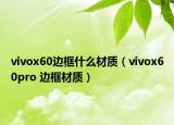 vivox60邊框什么材質(zhì)（vivox60pro 邊框材質(zhì)）