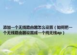 添加一個(gè)無(wú)線路由器怎么設(shè)置（如何把一個(gè)無(wú)線路由器設(shè)置成一個(gè)純無(wú)線ap）
