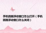 手機圓圈浮動窗口怎么打開（手機圓圈浮動窗口怎么關(guān)閉）