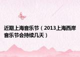 近期上海音樂(lè)節(jié)（2013上海西岸音樂(lè)節(jié)會(huì)持續(xù)幾天）