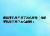優(yōu)酷手機(jī)號(hào)不用了怎么更換（優(yōu)酷手機(jī)號(hào)不用了怎么解綁）