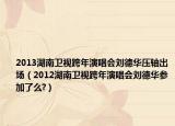 2013湖南衛(wèi)視跨年演唱會(huì)劉德華壓軸出場(chǎng)（2012湖南衛(wèi)視跨年演唱會(huì)劉德華參加了么?）