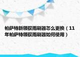 帕薩特新領(lǐng)馭雨刷器怎么更換（11年帕薩特領(lǐng)馭雨刷器如何使用）