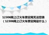 12306網(wǎng)上訂火車票官網(wǎng)無法登錄（12306網(wǎng)上訂火車票官網(wǎng)是什么）