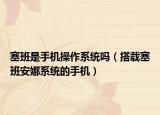 塞班是手機(jī)操作系統(tǒng)嗎（搭載塞班安娜系統(tǒng)的手機(jī)）