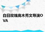 白日玫瑰高木秀文導(dǎo)演OVA