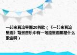 一起來看流星雨20首歌（《一起來看流星雨》背景音樂中有一句流星雨那是什么歌曲?。? /></span></a>
                        <h2><a href=