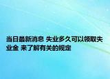 當(dāng)日最新消息 失業(yè)多久可以領(lǐng)取失業(yè)金 來了解有關(guān)的規(guī)定