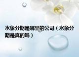 水象分期是哪里的公司（水象分期是真的嗎）