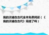 我的靈魂在古代全本免費閱讀（《我的靈魂在古代》完結(jié)了嗎）