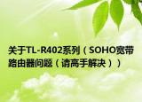 關(guān)于TL-R402系列（SOHO寬帶路由器問題（請高手解決））