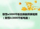 聯(lián)想a3000平板自換觸摸屏視頻（聯(lián)想A3000平板電腦）