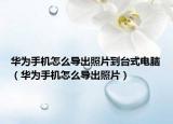 華為手機(jī)怎么導(dǎo)出照片到臺(tái)式電腦（華為手機(jī)怎么導(dǎo)出照片）