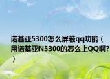 諾基亞5300怎么屏蔽qq功能（用諾基亞N5300的怎么上QQ啊?）