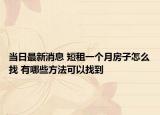 當日最新消息 短租一個月房子怎么找 有哪些方法可以找到