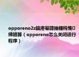 opporeno2z鎬庝箞鍏抽棴榪愯紼嬪簭（opporeno怎么關(guān)閉運行程序）