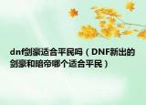dnf劍豪適合平民嗎（DNF新出的劍豪和暗帝哪個(gè)適合平民）