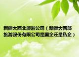 新疆大西北旅游公司（新疆大西部旅游股份有限公司是國企還是私企）